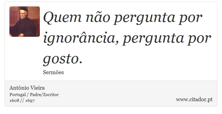 Quem não pergunta por ignorância, pergunta por gosto. - António Vieira - Frases