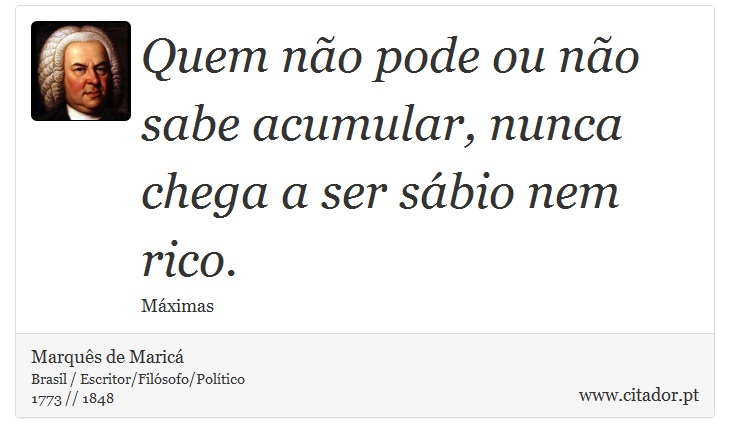 Quem não pode ou não sabe acumular, nunca chega a ser sábio nem rico. - Marquês de Maricá - Frases