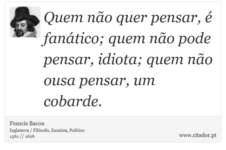 Quem não quer pensar, é fanático; quem não pode pensar, idiota; quem não ousa pensar, um cobarde. - Francis Bacon - Frases