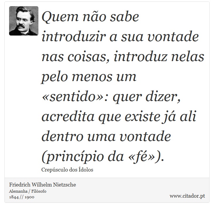Quem não sabe introduzir a sua vontade nas coisas, introduz nelas pelo menos um «sentido»: quer dizer, acredita que existe já ali dentro uma vontade (princípio da «fé»). - Friedrich Wilhelm Nietzsche - Frases