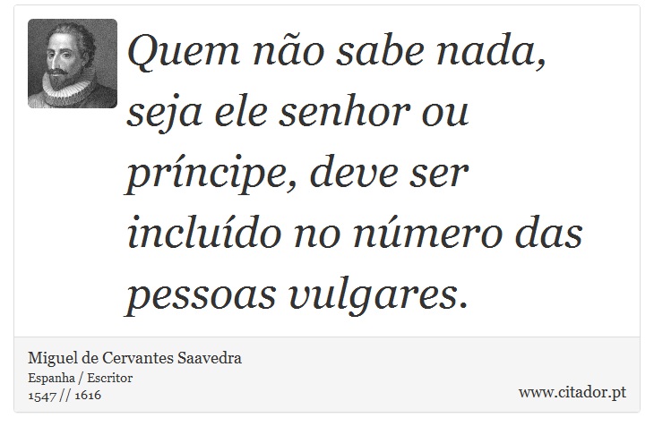 Quem não sabe nada, seja ele senhor ou príncipe, deve ser incluído no número das pessoas vulgares. - Miguel de Cervantes Saavedra - Frases