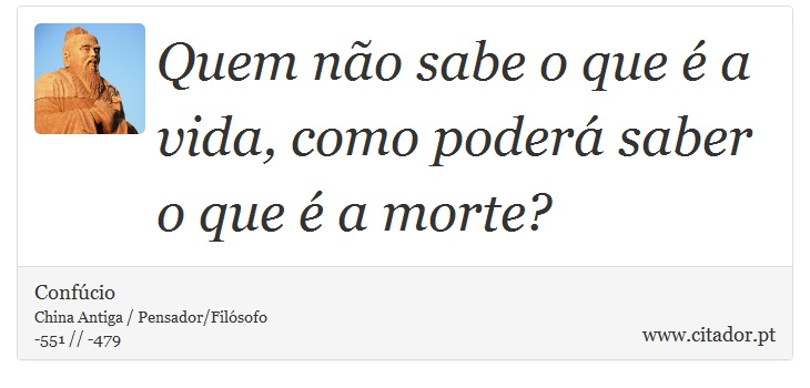 Quem não sabe o que é a vida, como poderá saber o que é a morte? - Confúcio - Frases