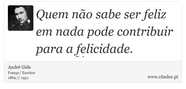 Quem não sabe ser feliz em nada pode contribuir para a felicidade. - André Gide - Frases