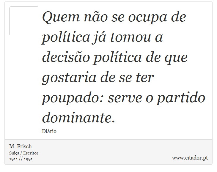 Quem não se ocupa de política já tomou a decisão política de que gostaria de se ter poupado: serve o partido dominante. - M. Frisch - Frases