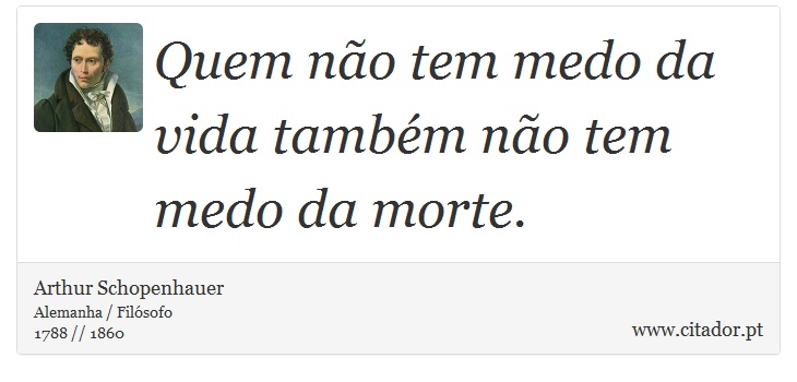 Quem não tem medo da vida também não tem medo da morte. - Arthur Schopenhauer - Frases