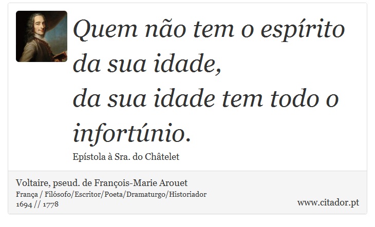 Quem não tem o espírito da sua idade, <br />
 da sua idade tem todo o infortúnio. - Voltaire, pseud. de François-Marie Arouet - Frases