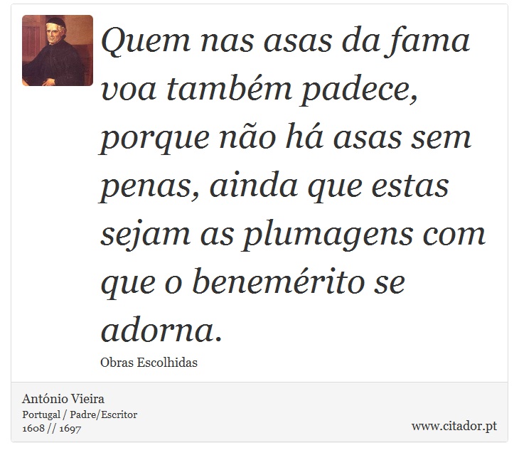 Quem nas asas da fama voa também padece, porque não há asas sem penas, ainda que estas sejam as plumagens com que o benemérito se adorna. - António Vieira - Frases