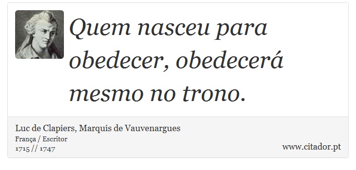 Quem nasceu para obedecer, obedecerá mesmo no trono. - Luc de Clapiers, Marquis de Vauvenargues - Frases