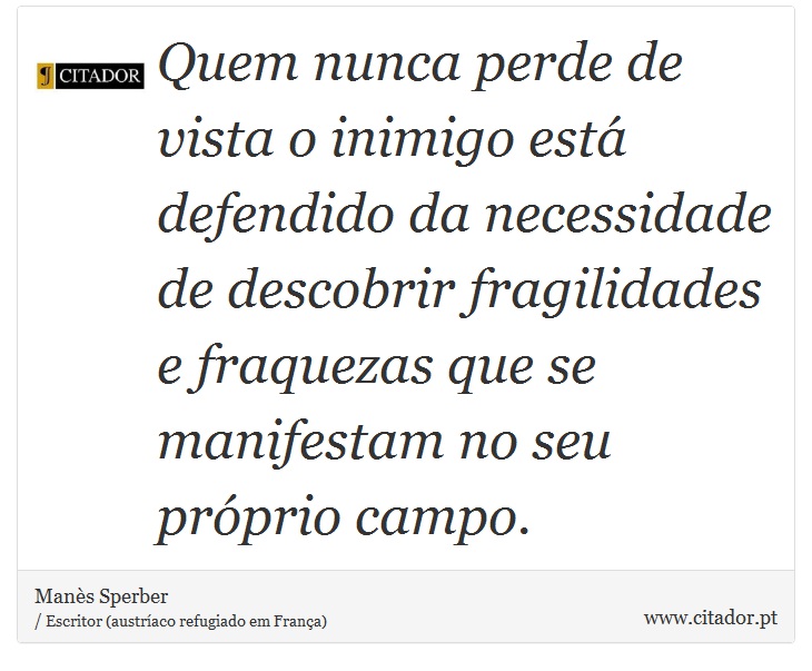 Quem nunca perde de vista o inimigo está defendido da necessidade de descobrir fragilidades e fraquezas que se manifestam no seu próprio campo. - Manès Sperber - Frases