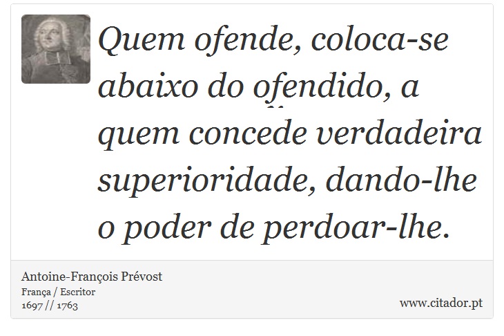 Quem ofende, coloca-se abaixo do ofendido, a quem concede verdadeira superioridade, dando-lhe o poder de perdoar-lhe. - Antoine-François Prévost - Frases