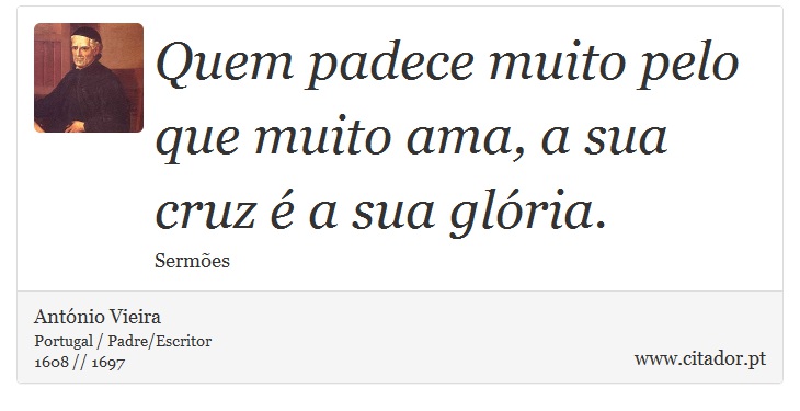 Quem padece muito pelo que muito ama, a sua cruz é a sua glória. - António Vieira - Frases