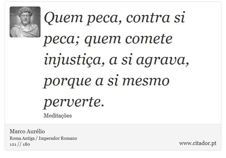 Quem peca, contra si peca; quem comete injustiça, a si agrava, porque a si mesmo perverte. - Marco Aurélio - Frases