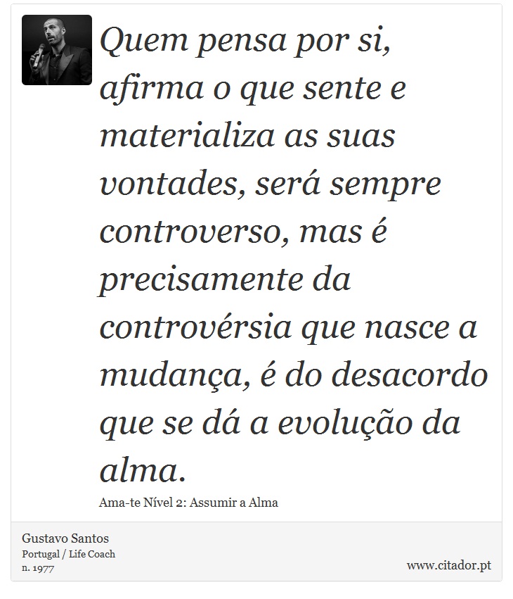 Quem pensa por si, afirma o que sente e materializa as suas vontades, será sempre controverso, mas é precisamente da controvérsia que nasce a mudança, é do desacordo que se dá a evolução da alma. - Gustavo Santos - Frases