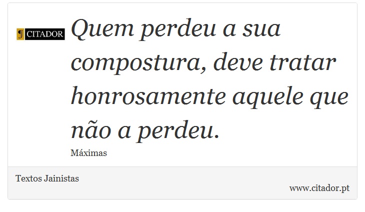 Quem perdeu a sua compostura, deve tratar honrosamente aquele que não a perdeu. - Textos Jainistas - Frases