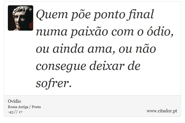 Quem põe ponto final numa paixão com o ódio, ou ainda ama, ou não consegue deixar de sofrer. - Ovídio - Frases