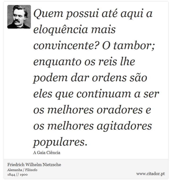 Quem possui até aqui a eloquência mais convincente? O tambor; enquanto os reis lhe podem dar ordens são eles que continuam a ser os melhores oradores e os melhores agitadores populares. - Friedrich Wilhelm Nietzsche - Frases