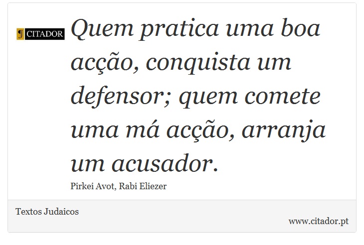 Quem pratica uma boa acção, conquista um defensor; quem comete uma má acção, arranja um acusador. - Textos Judaicos - Frases