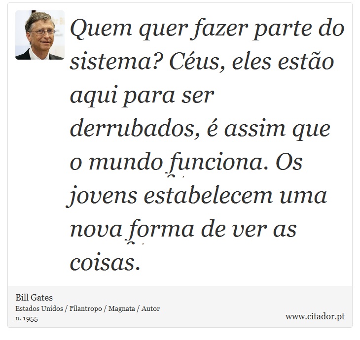 Quem quer fazer parte do sistema? Céus, eles estão aqui para ser derrubados, é assim que o mundo funciona. Os jovens estabelecem uma nova forma de ver as coisas. - Bill Gates - Frases