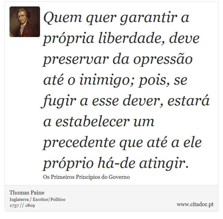 Quem quer garantir a própria liberdade, deve preservar da opressão até o inimigo; pois, se fugir a esse dever, estará a estabelecer um precedente que até a ele próprio há-de atingir. - Thomas Paine - Frases