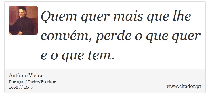 Quem quer mais que lhe convém, perde o que quer e o que tem. - António Vieira - Frases