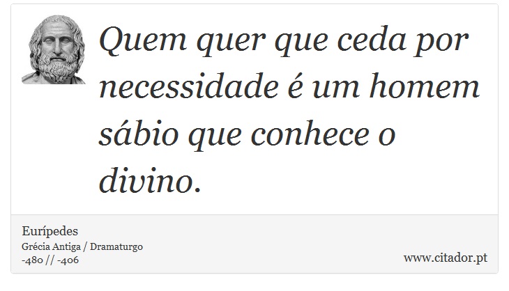 Quem quer que ceda por necessidade é um homem sábio que conhece o divino. - Eurípedes - Frases