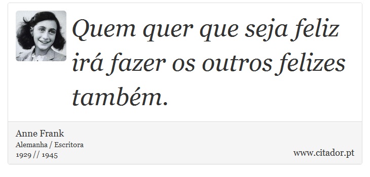 Quem quer que seja feliz irá fazer os outros felizes também. - Anne Frank - Frases