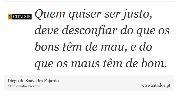 Quem quiser ser justo, deve desconfiar do que os bons têm de mau, e do que os maus têm de bom. - Diego de Saavedra Fajardo - Frases