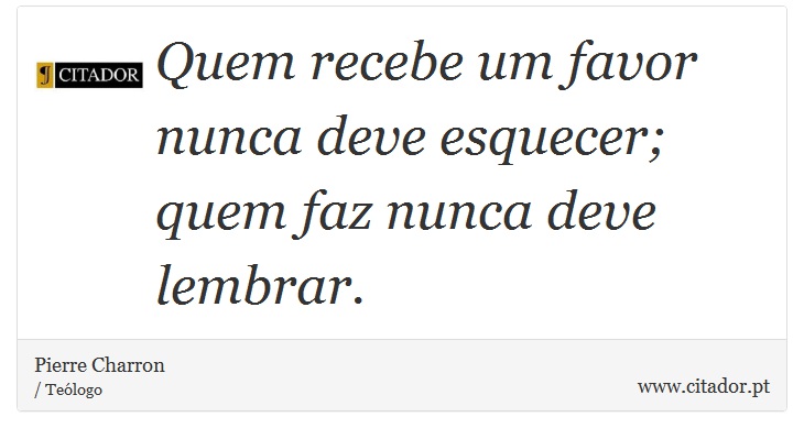 Quem recebe um favor nunca deve esquecer; quem faz nunca deve lembrar. - Pierre Charron - Frases