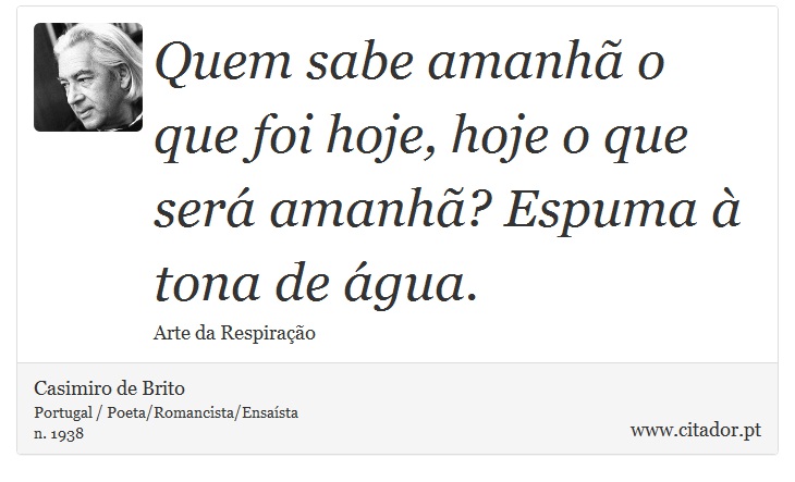Quem sabe amanhã o que foi hoje, hoje o que será amanhã? Espuma à tona de água. - Casimiro de Brito - Frases
