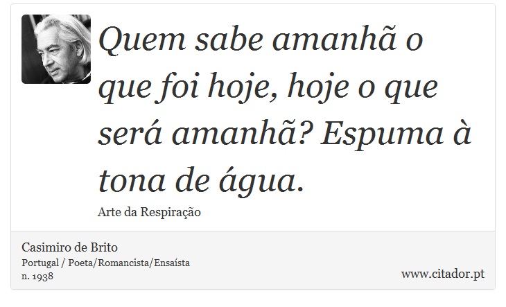 Quem sabe amanh o que foi hoje, hoje o que ser amanh? Espuma  tona de gua. - Casimiro de Brito - Frases