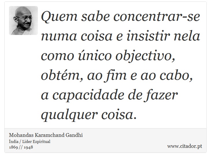 Quem sabe concentrar-se numa coisa e insistir nela como único objectivo, obtém, ao fim e ao cabo, a capacidade de fazer qualquer coisa. - Mohandas Karamchand Gandhi - Frases
