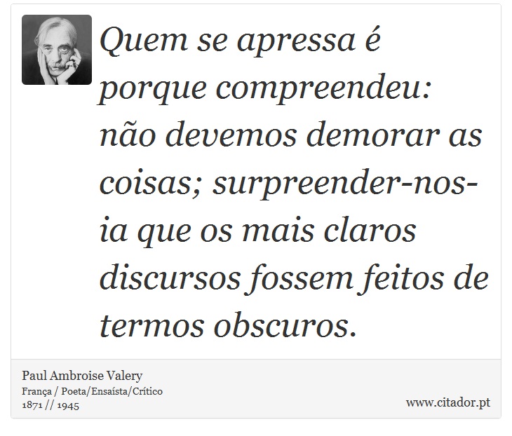 Quem se apressa é porque compreendeu: não devemos demorar as coisas; surpreender-nos-ia que os mais claros discursos fossem feitos de termos obscuros. - Paul Ambroise Valery - Frases