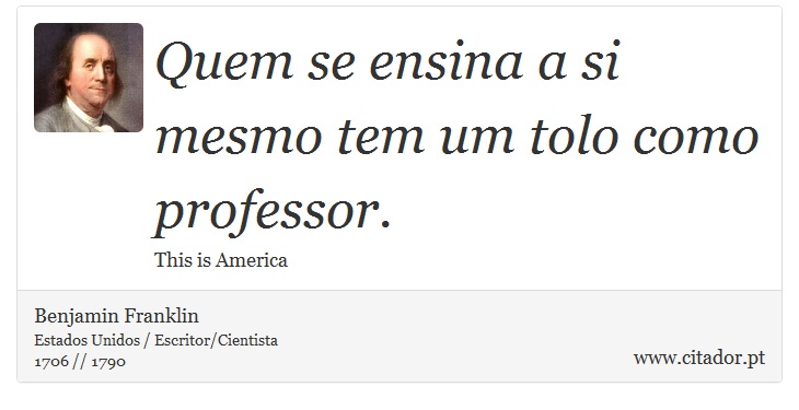 Quem se ensina a si mesmo tem um tolo como professor. - Benjamin Franklin - Frases