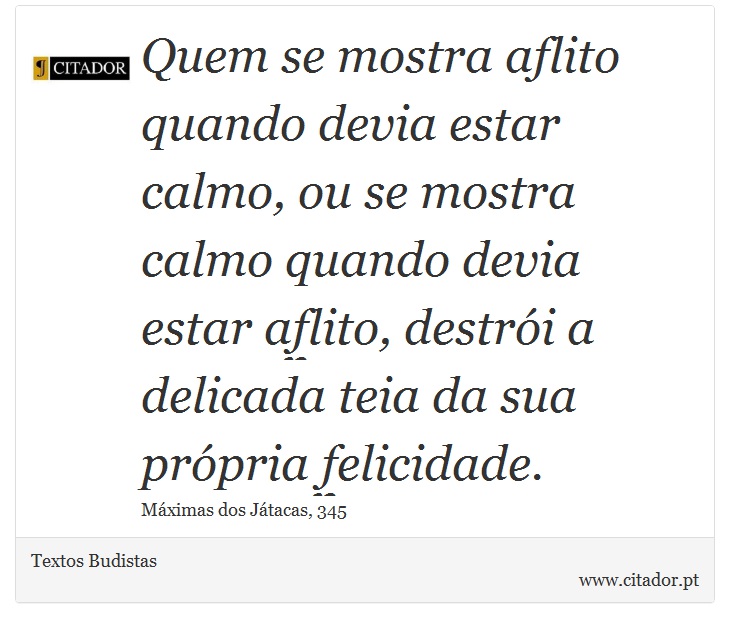 Quem se mostra aflito quando devia estar calmo, ou se mostra calmo quando devia estar aflito, destrói a delicada teia da sua própria felicidade. - Textos Budistas - Frases