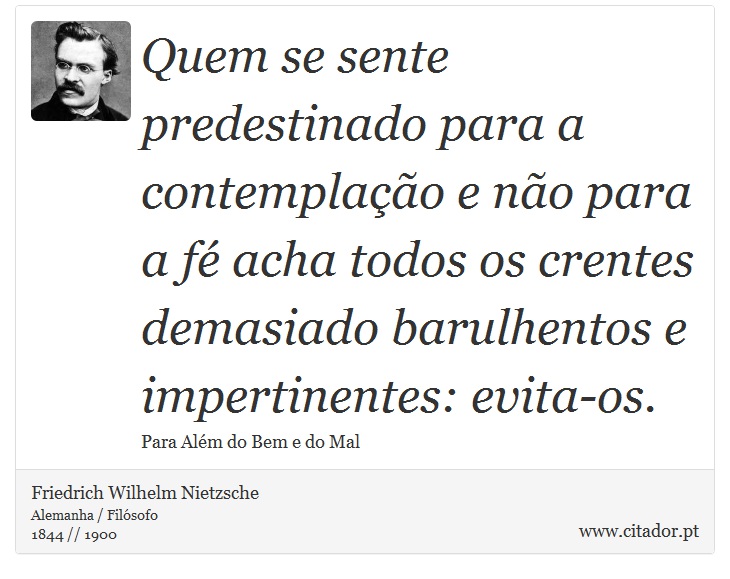 Quem se sente predestinado para a contemplação e não para a fé acha todos os crentes demasiado barulhentos e impertinentes: evita-os. - Friedrich Wilhelm Nietzsche - Frases