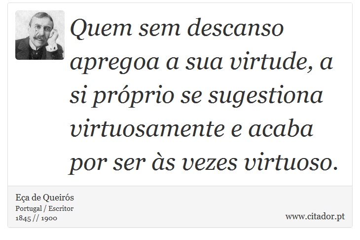 Quem sem descanso apregoa a sua virtude, a si próprio se sugestiona virtuosamente e acaba por ser às vezes virtuoso. - Eça de Queirós - Frases