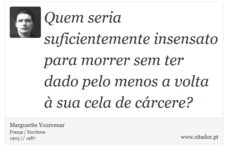 Quem seria suficientemente insensato para morrer sem ter dado pelo menos a volta à sua cela de cárcere? - Marguerite Yourcenar - Frases