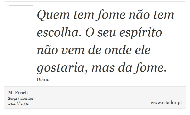 Quem tem fome não tem escolha. O seu espírito não vem de onde ele gostaria, mas da fome. - M. Frisch - Frases