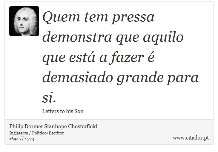 Quem tem pressa demonstra que aquilo que está a fazer é demasiado grande para si. - Philip Dormer Stanhope Chesterfield - Frases