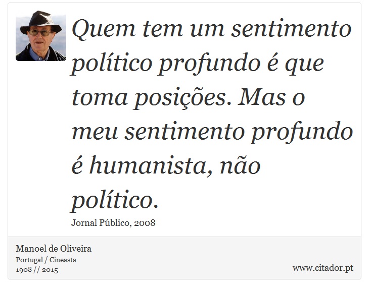 Quem tem um sentimento político profundo é que toma posições. Mas o meu sentimento profundo é humanista, não político. - Manoel de Oliveira - Frases