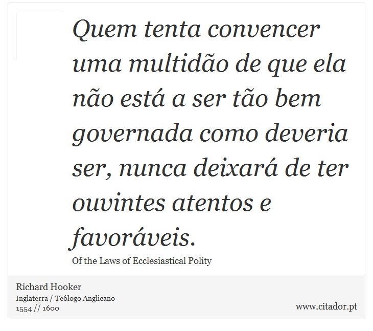 Quem tenta convencer uma multidão de que ela não está a ser tão bem governada como deveria ser, nunca deixará de ter ouvintes atentos e favoráveis. - Richard Hooker - Frases
