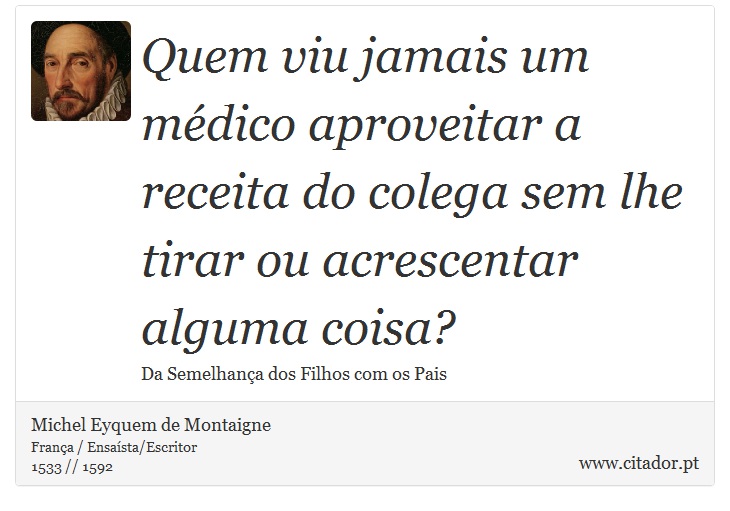 Quem viu jamais um médico aproveitar a receita do colega sem lhe tirar ou acrescentar alguma coisa? - Michel Eyquem de Montaigne - Frases
