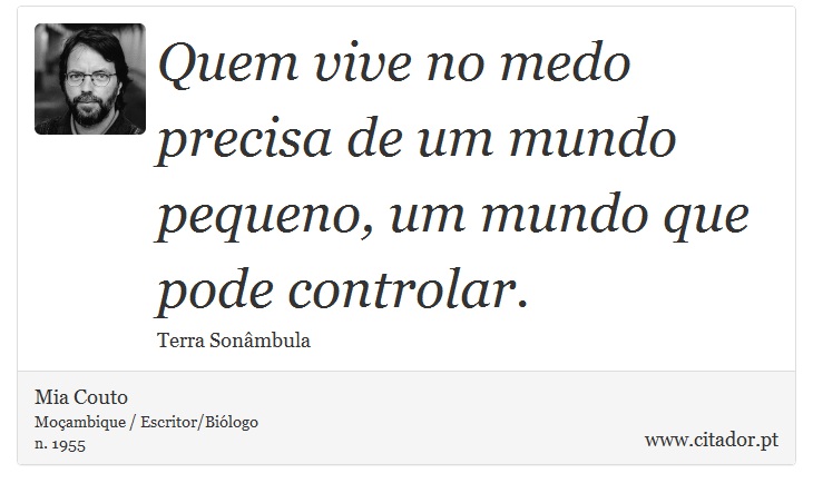 Quem vive no medo precisa de um mundo pequeno, um mundo que pode controlar. - Mia Couto - Frases