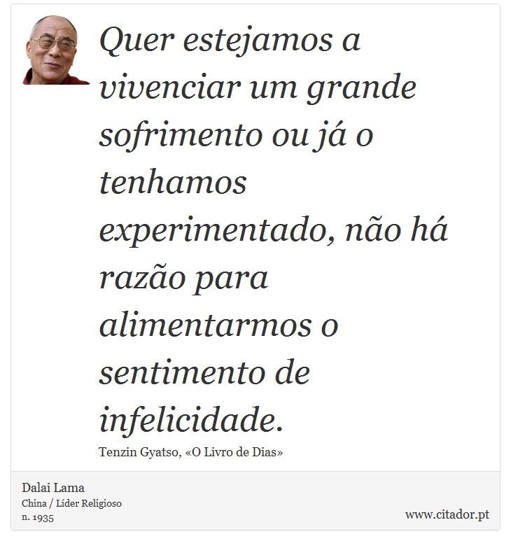 Quer estejamos a vivenciar um grande sofrimento ou já o tenhamos experimentado, não há razão para alimentarmos o sentimento de infelicidade. - Dalai Lama - Frases