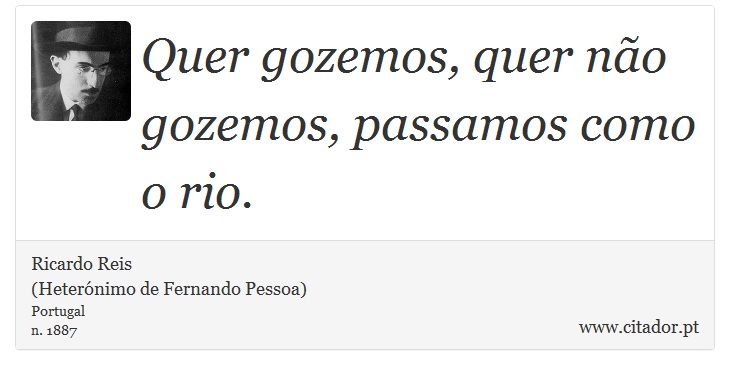 Quer gozemos, quer não gozemos, passamos como o rio. - Ricardo Reis<BR>(Heterónimo de Fernando Pessoa) - Frases