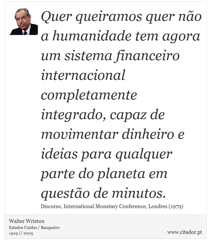 Quer queiramos quer não a humanidade tem agora um sistema financeiro internacional completamente integrado, capaz de movimentar dinheiro e ideias para qualquer parte do planeta em questão de minutos. - Walter Wriston - Frases