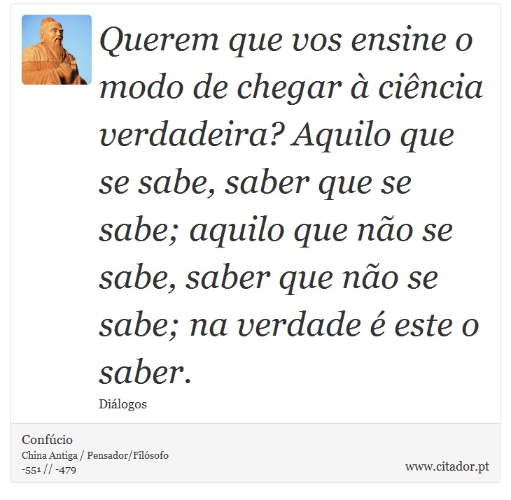 Querem que vos ensine o modo de chegar à ciência verdadeira? Aquilo que se sabe, saber que se sabe; aquilo que não se sabe, saber que não se sabe; na verdade é este o saber. - Confúcio - Frases