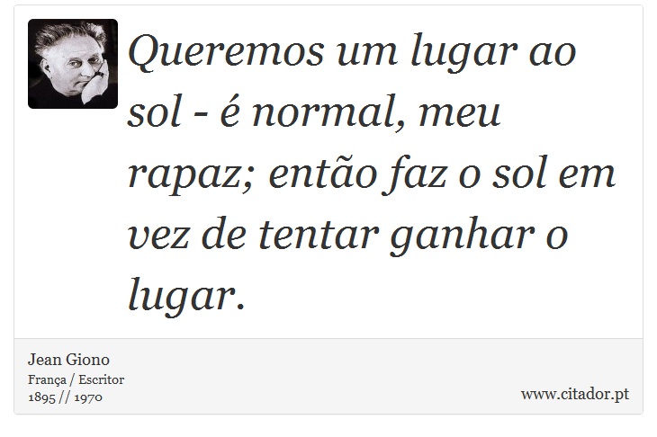 Queremos um lugar ao sol - é normal, meu rapaz; então faz o sol em vez de tentar ganhar o lugar. - Jean Giono - Frases