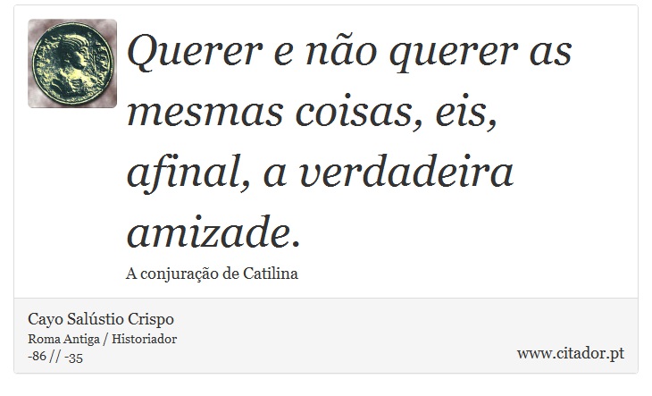 Querer e não querer as mesmas coisas, eis, afinal, a verdadeira amizade. - Cayo Salústio Crispo - Frases