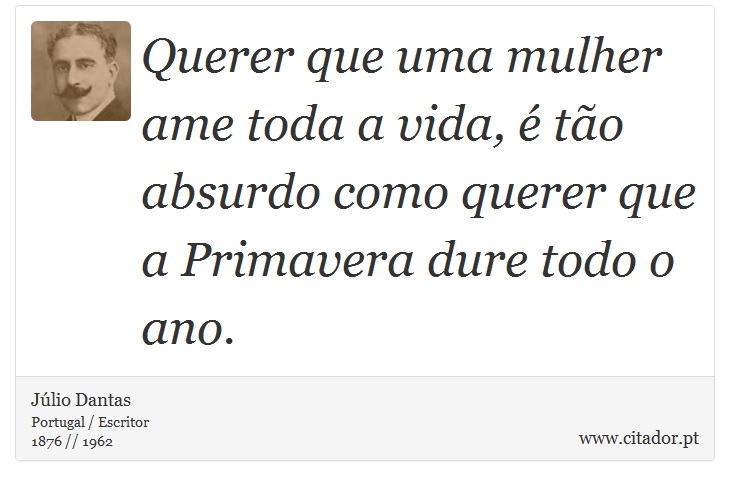Querer que uma mulher ame toda a vida, é tão absurdo como querer que a Primavera dure todo o ano. - Júlio Dantas - Frases